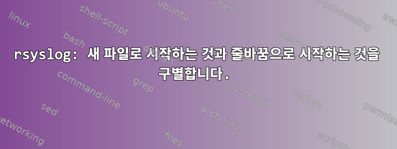 rsyslog: 새 파일로 시작하는 것과 줄바꿈으로 시작하는 것을 구별합니다.