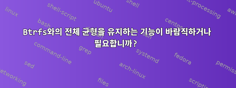 Btrfs와의 전체 균형을 유지하는 기능이 바람직하거나 필요합니까?