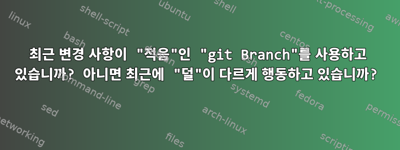 최근 변경 사항이 "적음"인 "git Branch"를 사용하고 있습니까? 아니면 최근에 "덜"이 다르게 행동하고 있습니까?