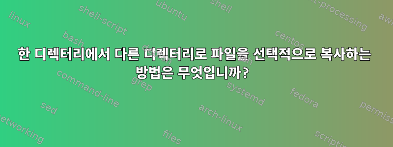 한 디렉터리에서 다른 디렉터리로 파일을 선택적으로 복사하는 방법은 무엇입니까?