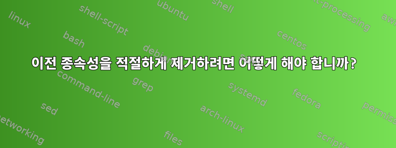 이전 종속성을 적절하게 제거하려면 어떻게 해야 합니까?