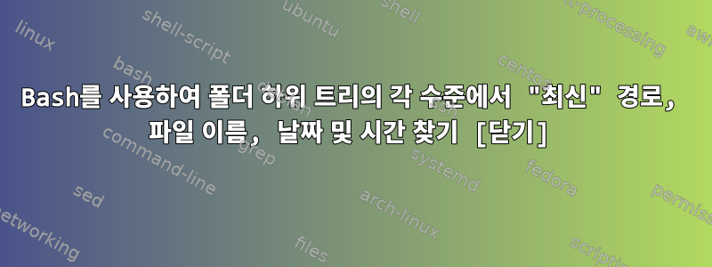 Bash를 사용하여 폴더 하위 트리의 각 수준에서 "최신" 경로, 파일 이름, 날짜 및 시간 찾기 [닫기]