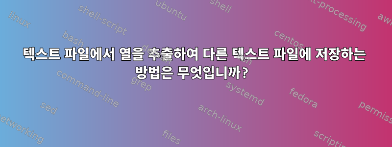 텍스트 파일에서 열을 추출하여 다른 텍스트 파일에 저장하는 방법은 무엇입니까?