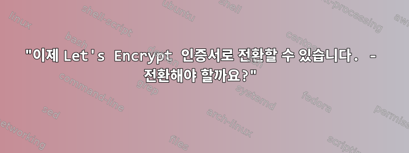 "이제 Let's Encrypt 인증서로 전환할 수 있습니다. - 전환해야 할까요?"