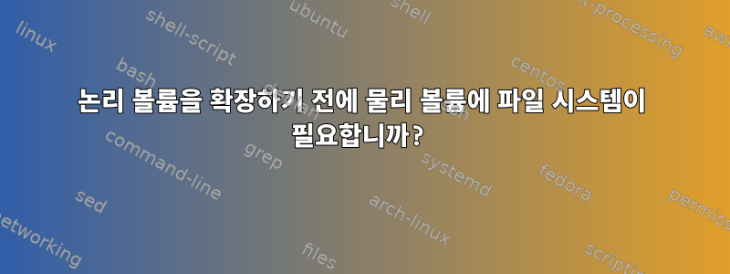 논리 볼륨을 확장하기 전에 물리 볼륨에 파일 시스템이 필요합니까?