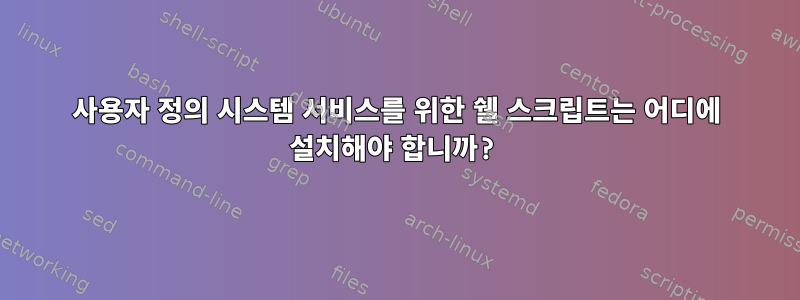 사용자 정의 시스템 서비스를 위한 쉘 스크립트는 어디에 설치해야 합니까?