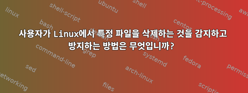 사용자가 Linux에서 특정 파일을 삭제하는 것을 감지하고 방지하는 방법은 무엇입니까?