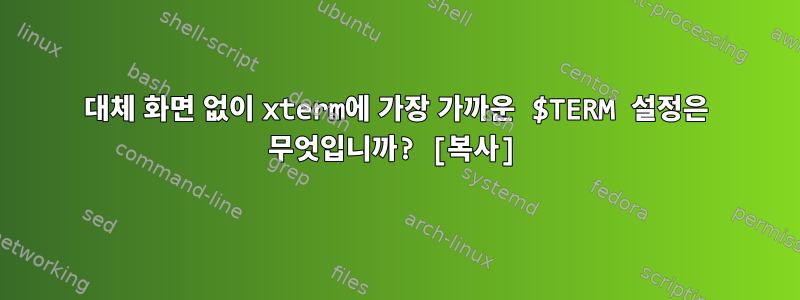 대체 화면 없이 xterm에 가장 가까운 $TERM 설정은 무엇입니까? [복사]