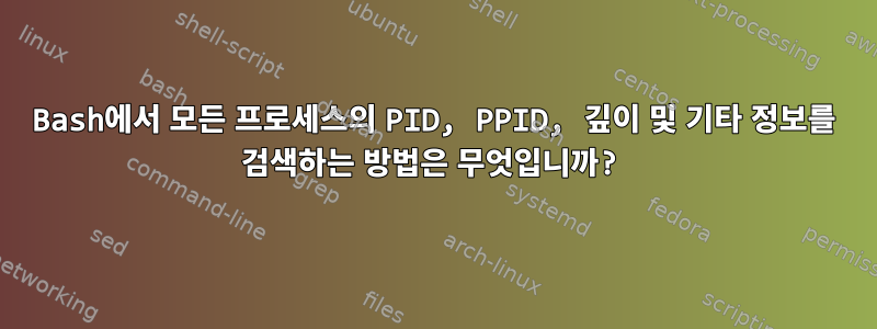 Bash에서 모든 프로세스의 PID, PPID, 깊이 및 기타 정보를 검색하는 방법은 무엇입니까?