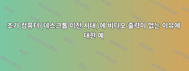 초기 컴퓨터(데스크톱 이전 시대)에 비디오 출력이 없는 이유에 대한 예