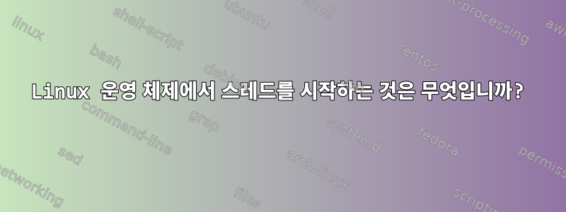 Linux 운영 체제에서 스레드를 시작하는 것은 무엇입니까?