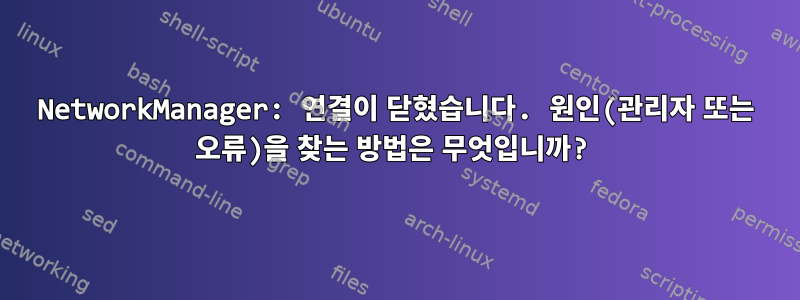 NetworkManager: 연결이 닫혔습니다. 원인(관리자 또는 오류)을 찾는 방법은 무엇입니까?