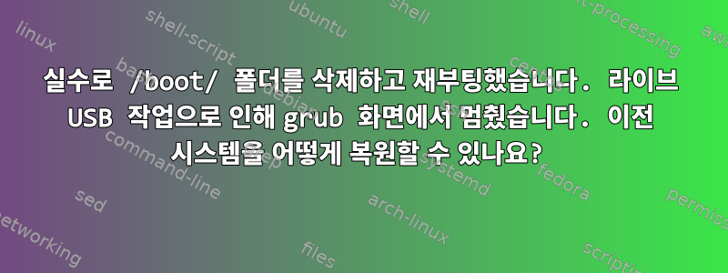 실수로 /boot/ 폴더를 삭제하고 재부팅했습니다. 라이브 USB 작업으로 인해 grub 화면에서 멈췄습니다. 이전 시스템을 어떻게 복원할 수 있나요?