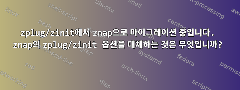 zplug/zinit에서 znap으로 마이그레이션 중입니다. znap의 zplug/zinit 옵션을 대체하는 것은 무엇입니까?