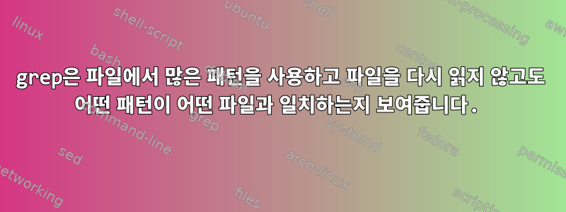 grep은 파일에서 많은 패턴을 사용하고 파일을 다시 읽지 않고도 어떤 패턴이 어떤 파일과 일치하는지 보여줍니다.