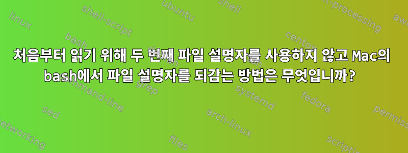 처음부터 읽기 위해 두 번째 파일 설명자를 사용하지 않고 Mac의 bash에서 파일 설명자를 되감는 방법은 무엇입니까?