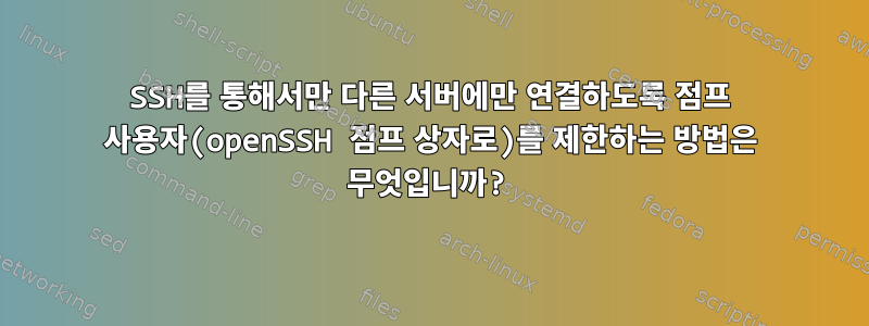 SSH를 통해서만 다른 서버에만 연결하도록 점프 사용자(openSSH 점프 상자로)를 제한하는 방법은 무엇입니까?