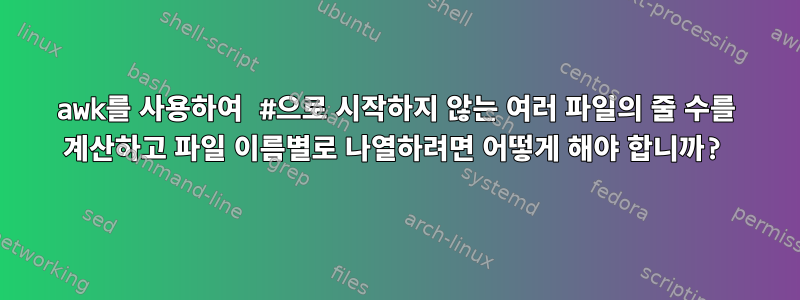 awk를 사용하여 #으로 시작하지 않는 여러 파일의 줄 수를 계산하고 파일 이름별로 나열하려면 어떻게 해야 합니까?