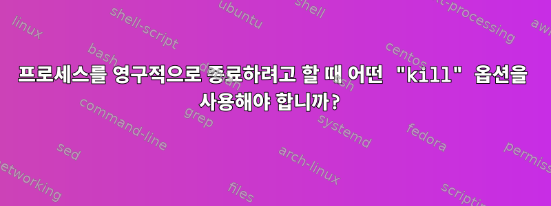 프로세스를 영구적으로 종료하려고 할 때 어떤 "kill" 옵션을 사용해야 합니까?