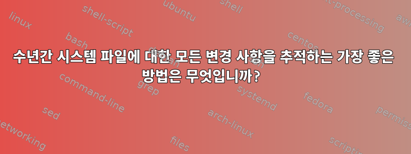 수년간 시스템 파일에 대한 모든 변경 사항을 추적하는 가장 좋은 방법은 무엇입니까?