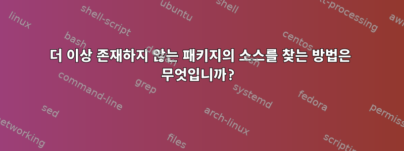 더 이상 존재하지 않는 패키지의 소스를 찾는 방법은 무엇입니까?