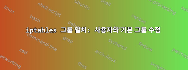 iptables 그룹 일치: 사용자의 기본 그룹 수정