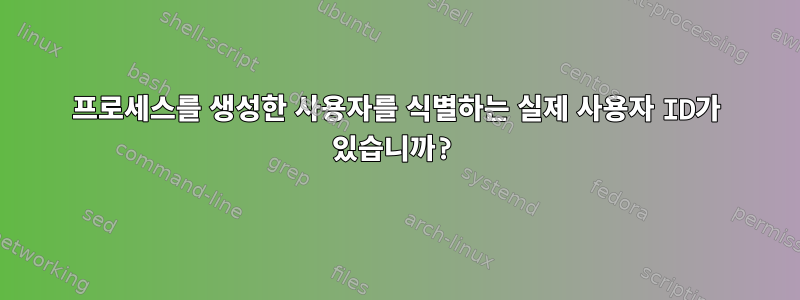 프로세스를 생성한 사용자를 식별하는 실제 사용자 ID가 있습니까?