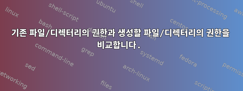 기존 파일/디렉터리의 권한과 생성할 파일/디렉터리의 권한을 비교합니다.