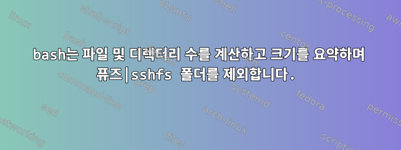 bash는 파일 및 디렉터리 수를 계산하고 크기를 요약하며 퓨즈|sshfs 폴더를 제외합니다.