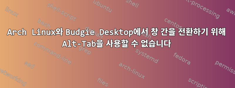 Arch Linux와 Budgie Desktop에서 창 간을 전환하기 위해 Alt-Tab을 사용할 수 없습니다