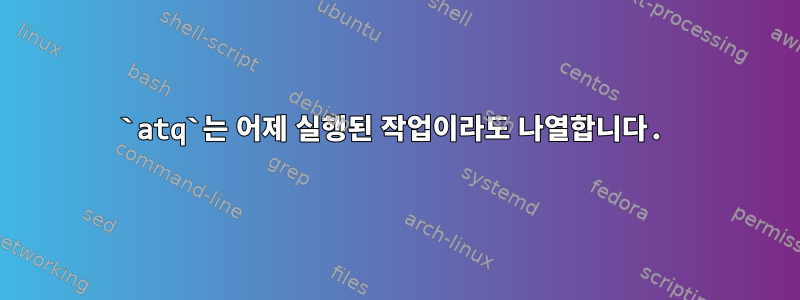 `atq`는 어제 실행된 작업이라도 나열합니다.