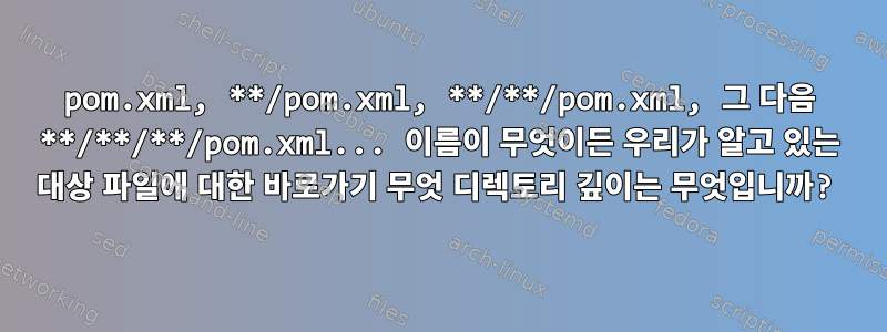 pom.xml, **/pom.xml, **/**/pom.xml, 그 다음 **/**/**/pom.xml... 이름이 무엇이든 우리가 알고 있는 대상 파일에 대한 바로가기 무엇 디렉토리 깊이는 무엇입니까?