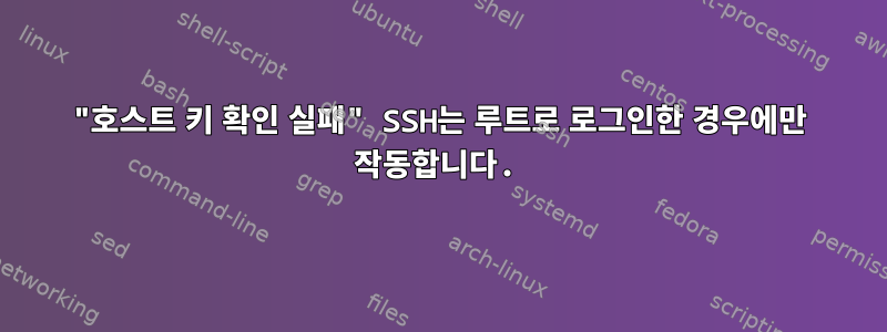 "호스트 키 확인 실패" SSH는 루트로 로그인한 경우에만 작동합니다.