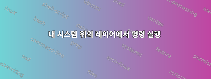 내 시스템 위의 레이어에서 명령 실행