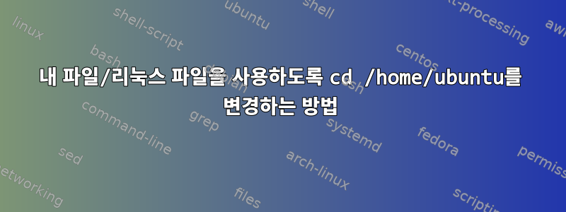 내 파일/리눅스 파일을 사용하도록 cd /home/ubuntu를 변경하는 방법