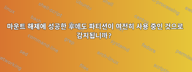 마운트 해제에 성공한 후에도 파티션이 여전히 사용 중인 것으로 감지됩니까?