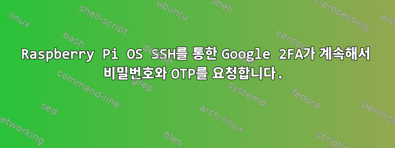 Raspberry Pi OS SSH를 통한 Google 2FA가 계속해서 비밀번호와 OTP를 요청합니다.