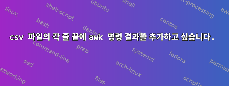 csv 파일의 각 줄 끝에 awk 명령 결과를 추가하고 싶습니다.