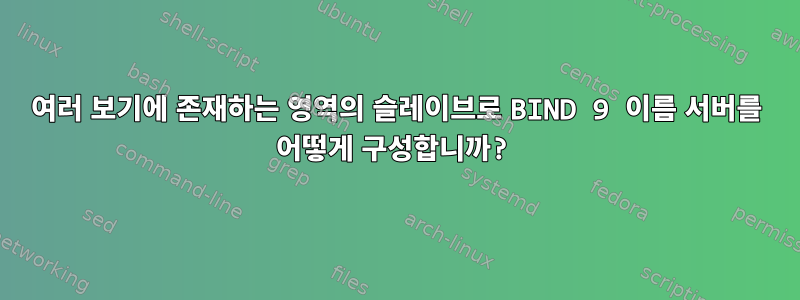 여러 보기에 존재하는 영역의 슬레이브로 BIND 9 이름 서버를 어떻게 구성합니까?