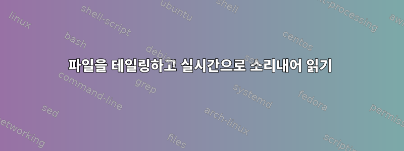 파일을 테일링하고 실시간으로 소리내어 읽기