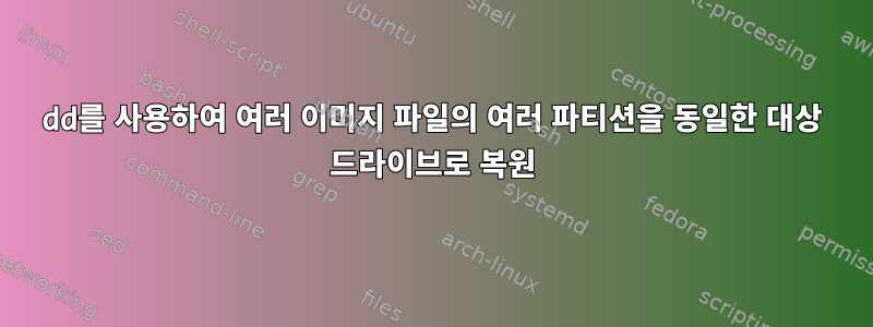 dd를 사용하여 여러 이미지 파일의 여러 파티션을 동일한 대상 드라이브로 복원