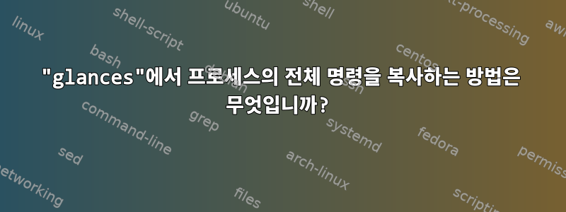 "glances"에서 프로세스의 전체 명령을 복사하는 방법은 무엇입니까?