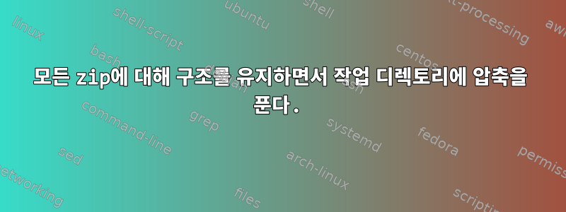 모든 zip에 대해 구조를 유지하면서 작업 디렉토리에 압축을 푼다.