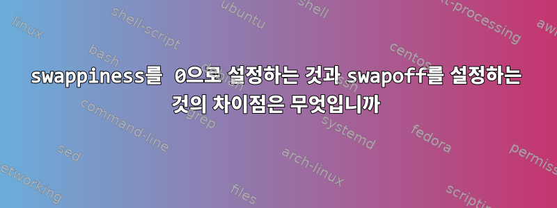 swappiness를 0으로 설정하는 것과 swapoff를 설정하는 것의 차이점은 무엇입니까