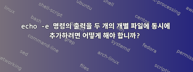 echo -e 명령의 출력을 두 개의 개별 파일에 동시에 추가하려면 어떻게 해야 합니까?