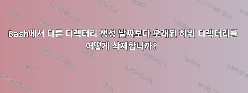 Bash에서 다른 디렉터리 생성 날짜보다 오래된 하위 디렉터리를 어떻게 삭제합니까?