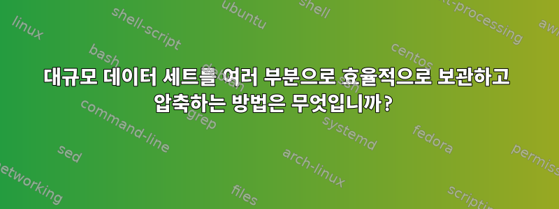 대규모 데이터 세트를 여러 부분으로 효율적으로 보관하고 압축하는 방법은 무엇입니까?