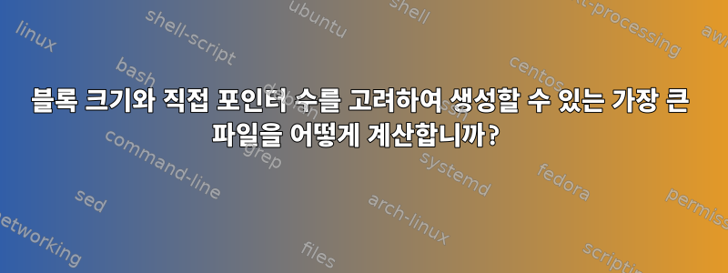 블록 크기와 직접 포인터 수를 고려하여 생성할 수 있는 가장 큰 파일을 어떻게 계산합니까?