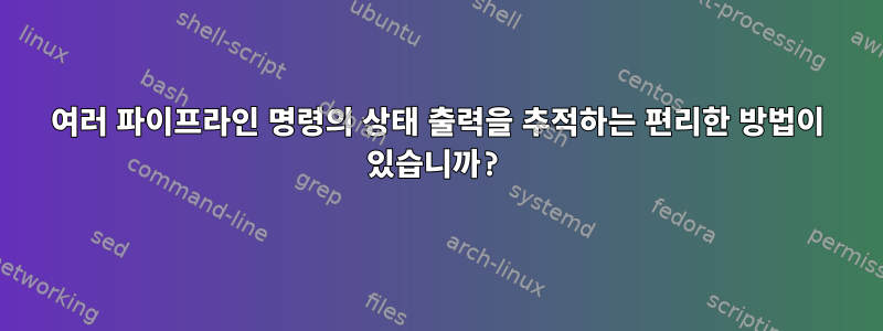 여러 파이프라인 명령의 상태 출력을 추적하는 편리한 방법이 있습니까?