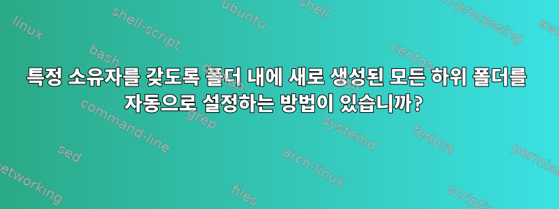 특정 소유자를 갖도록 폴더 내에 새로 생성된 모든 하위 폴더를 자동으로 설정하는 방법이 있습니까?